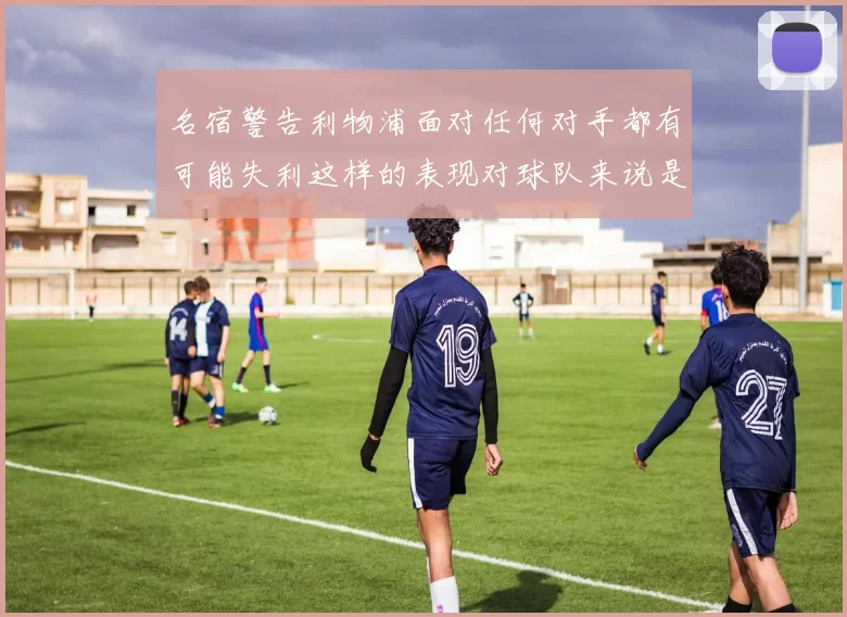 名宿警告利物浦面对任何对手都有可能失利这样的表现对球队来说是绝对不可接受的