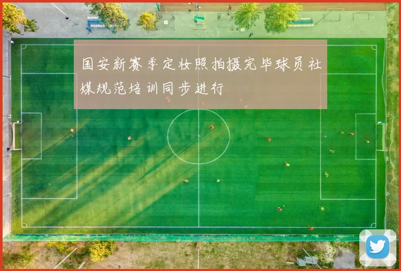 国安新赛季定妆照拍摄完毕球员社媒规范培训同步进行