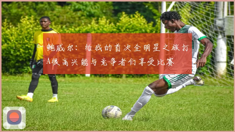 鲍威尔：给我的首次全明星之旅打A很高兴能与竞争者们享受比赛