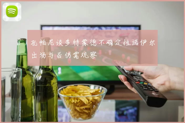 孔帕尼谈多特蒙德不确定性诺伊尔出场与否仍需观察