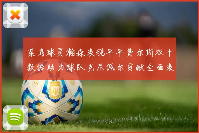 菜鸟球员瀚森表现平平费尔斯双十数据助力球队克尼佩尔贡献全面表现