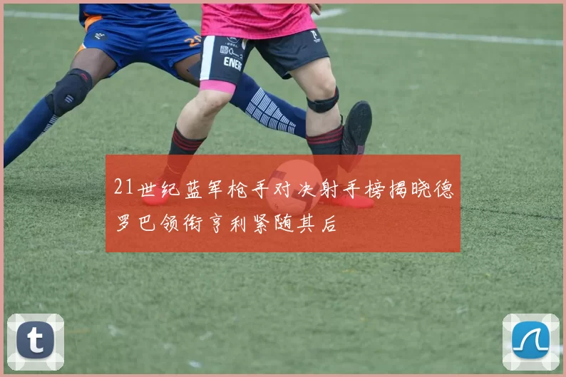 21世纪蓝军枪手对决射手榜揭晓德罗巴领衔亨利紧随其后