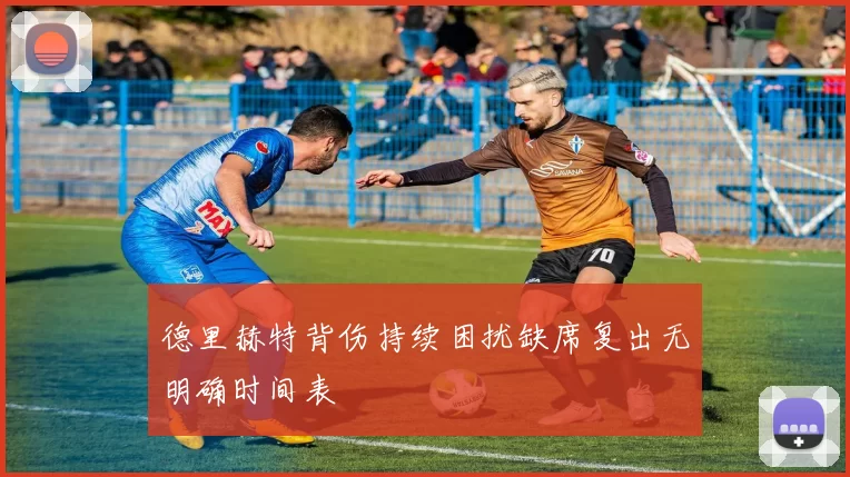 德里赫特背伤持续困扰缺席复出无明确时间表