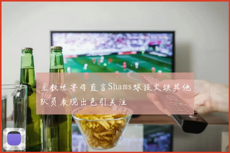 主教练字母直言Shams球技欠缺其他队员表现出色引关注