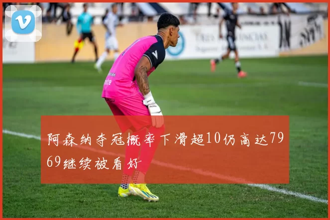 阿森纳夺冠概率下滑超10仍高达7969继续被看好