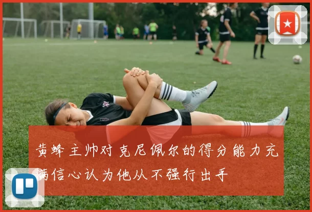 黄蜂主帅对克尼佩尔的得分能力充满信心认为他从不强行出手