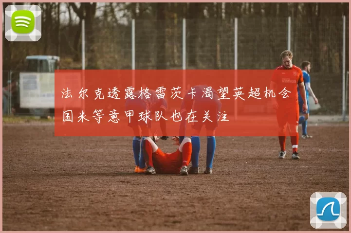法尔克透露格雷茨卡渴望英超机会国米等意甲球队也在关注