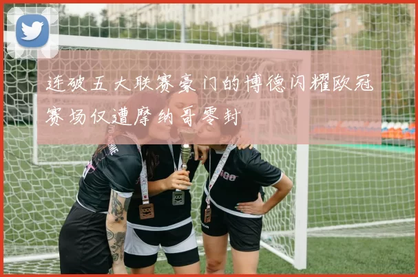 连破五大联赛豪门的博德闪耀欧冠赛场仅遭摩纳哥零封