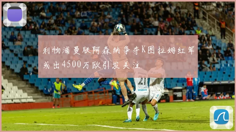 利物浦曼联阿森纳争夺K图拉姆红军或出4500万欧引发关注