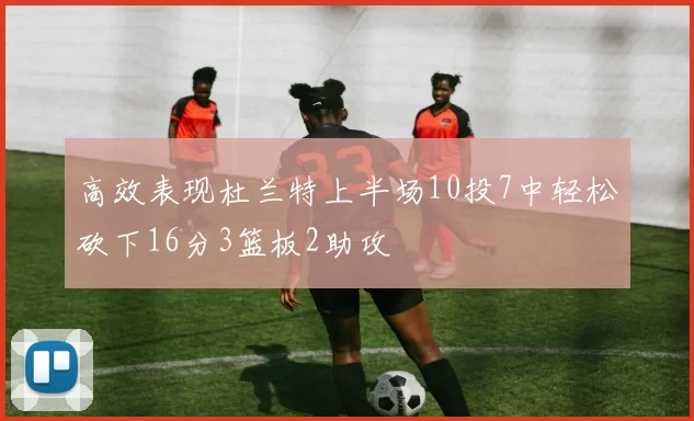 高效表现杜兰特上半场10投7中轻松砍下16分3篮板2助攻