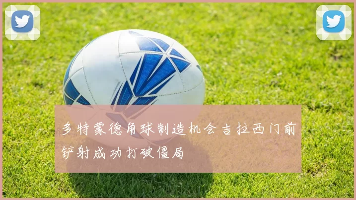多特蒙德角球制造机会吉拉西门前铲射成功打破僵局