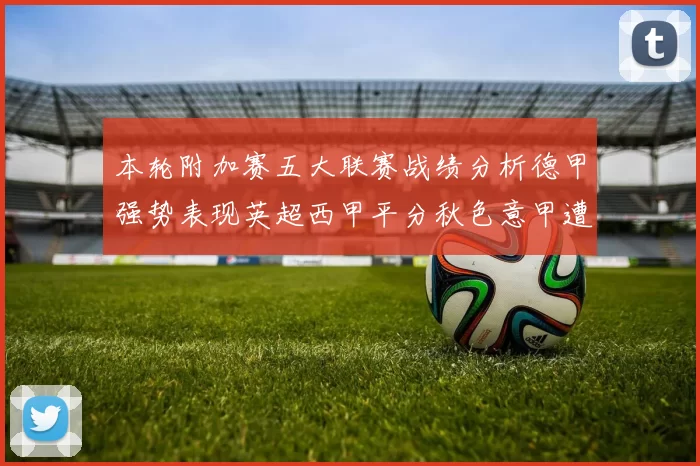 本轮附加赛五大联赛战绩分析德甲强势表现英超西甲平分秋色意甲遭遇挑战