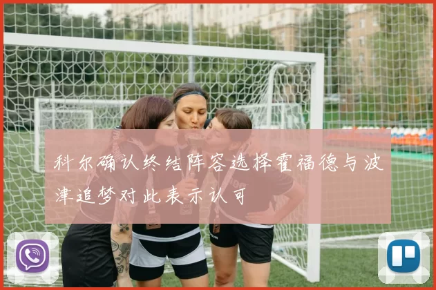 科尔确认终结阵容选择霍福德与波津追梦对此表示认可