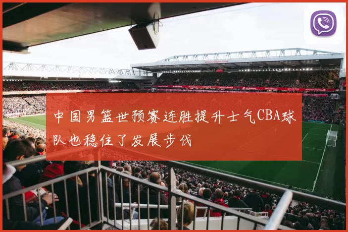 中国男篮世预赛连胜提升士气CBA球队也稳住了发展步伐
