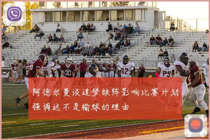阿德尔曼谈追梦缺阵影响比赛计划强调这不是输球的理由