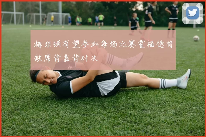 梅尔顿有望参加每场比赛霍福德将缺席背靠背对决