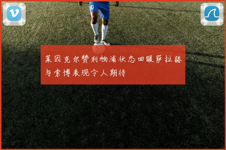 莱因克尔赞利物浦状态回暖萨拉赫与索博表现令人期待