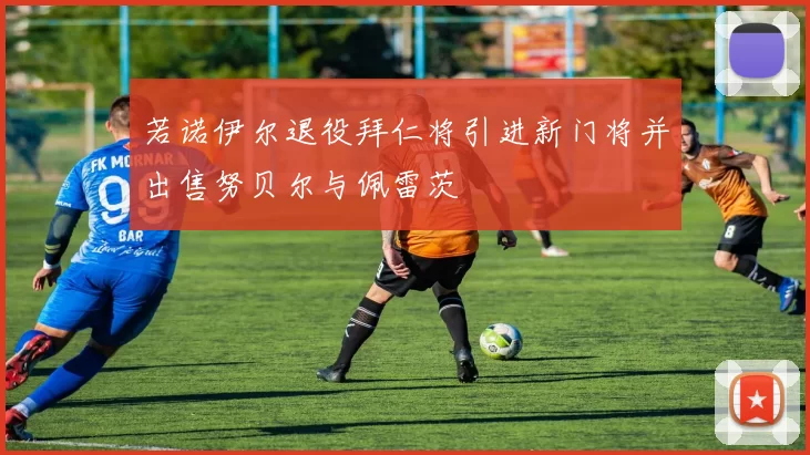 若诺伊尔退役拜仁将引进新门将并出售努贝尔与佩雷茨