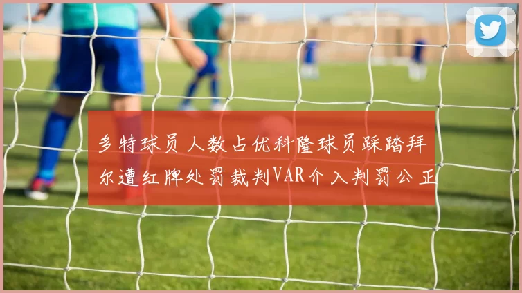 多特球员人数占优科隆球员踩踏拜尔遭红牌处罚裁判VAR介入判罚公正