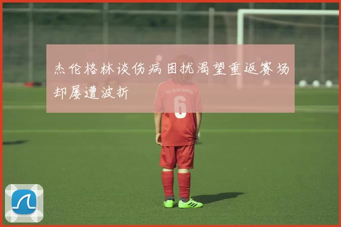 杰伦格林谈伤病困扰渴望重返赛场却屡遭波折