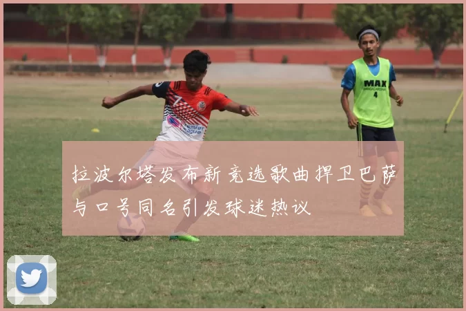 拉波尔塔发布新竞选歌曲捍卫巴萨与口号同名引发球迷热议