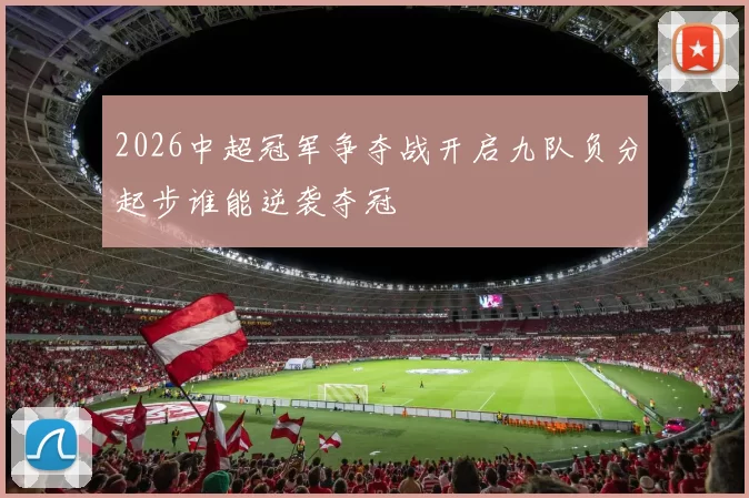 2026中超冠军争夺战开启九队负分起步谁能逆袭夺冠