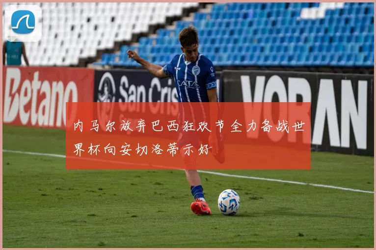 内马尔放弃巴西狂欢节全力备战世界杯向安切洛蒂示好
