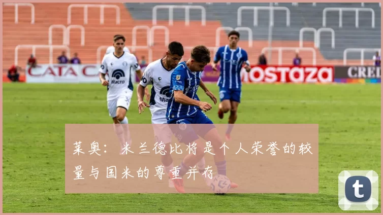 莱奥：米兰德比将是个人荣誉的较量与国米的尊重并存