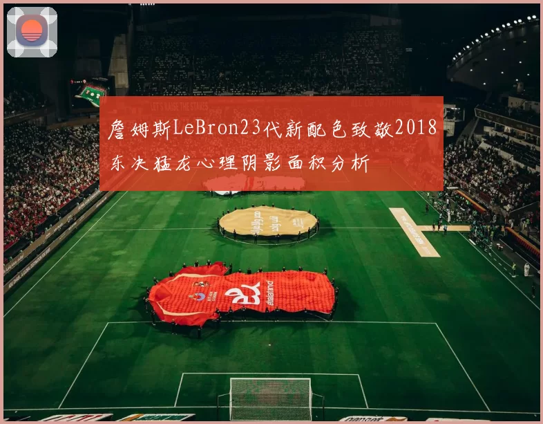 詹姆斯LeBron23代新配色致敬2018东决猛龙心理阴影面积分析