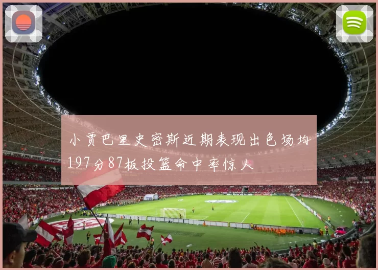 小贾巴里史密斯近期表现出色场均197分87板投篮命中率惊人