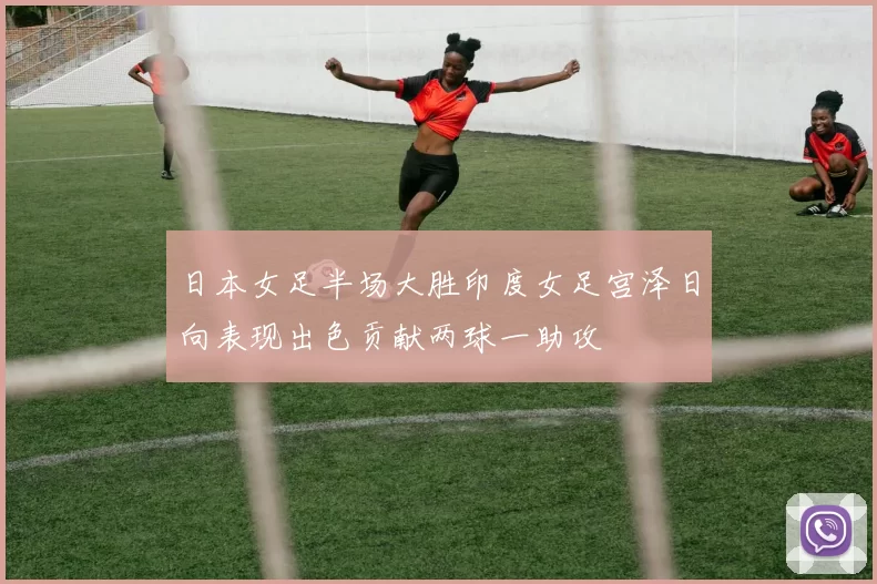 日本女足半场大胜印度女足宫泽日向表现出色贡献两球一助攻