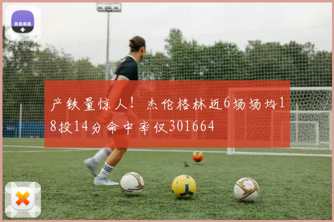 产铁量惊人！杰伦格林近6场场均18投14分命中率仅301664