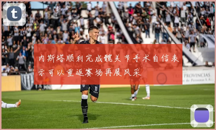 内斯塔顺利完成髋关节手术自信表示可以重返赛场再展风采