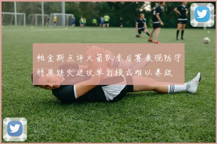 帕金斯点评火箭队季后赛表现防守特质缺失进攻单打模式难以奏效