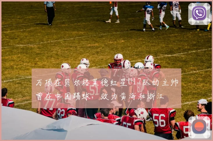 万项在贝尔格莱德红星U17队的主帅曾在中国踢球，效力黄海和浙江