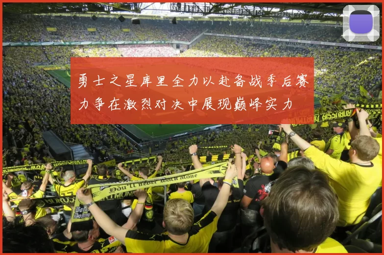 勇士之星库里全力以赴备战季后赛力争在激烈对决中展现巅峰实力