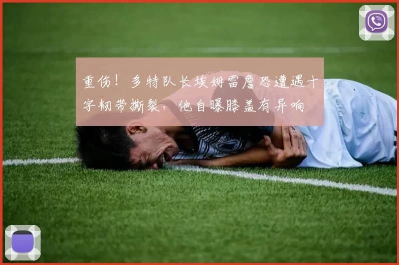 重伤！多特队长埃姆雷詹恐遭遇十字韧带撕裂，他自曝膝盖有异响
