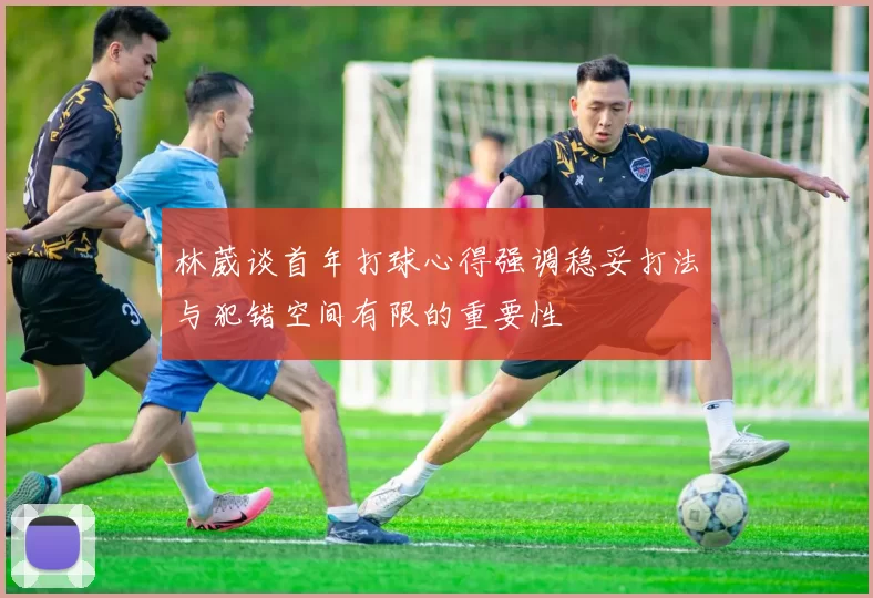 林葳谈首年打球心得强调稳妥打法与犯错空间有限的重要性