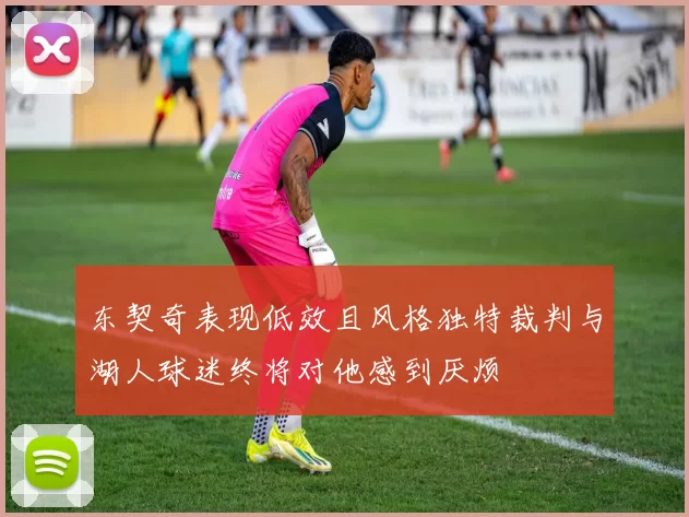 东契奇表现低效且风格独特裁判与湖人球迷终将对他感到厌烦