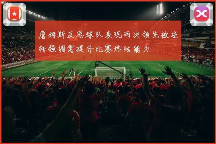 詹姆斯反思球队表现两次领先被逆转强调需提升比赛终结能力