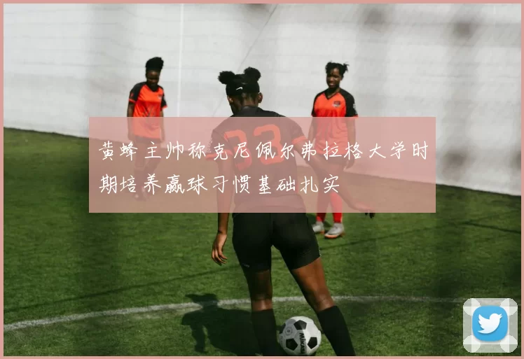黄蜂主帅称克尼佩尔弗拉格大学时期培养赢球习惯基础扎实