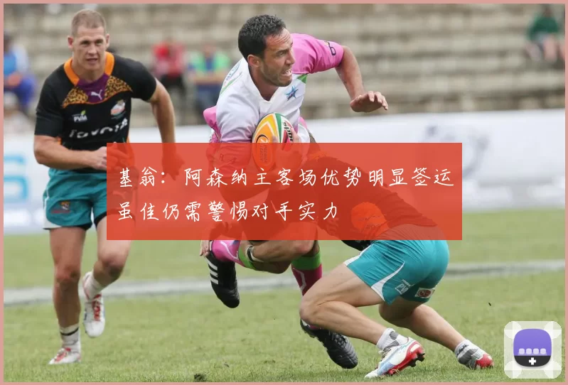 基翁：阿森纳主客场优势明显签运虽佳仍需警惕对手实力